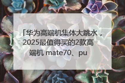 华为高端机集体大跳水，2025最值得买的2款高端机 mate70、pura70如何选？